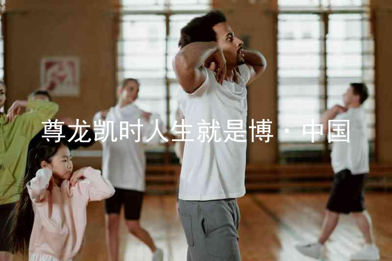 尊龙凯时人生就是博·中国